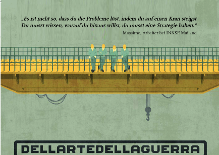 Dell Arte Della Guerra Il Film della lotta contro la chiusura della Innse a Milano. La prima rappresentazione assoluta a Berlino. Saranno presenti gli operai protagonisti della lotta. Sabato, 16. novembre 2013 – ora 16:30 – cinema: RegenbogenKINO. Via: Lausitzer Straße 22 – 10999 Berlino (Metro: Fermata Görlitzer Bahnhof o Kottbusser Tor e Autobus M29)   Locandina_Berlino