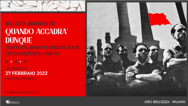 Domenica 27 febbraio alle ore 16 lavoratori e delegati FIOM della Piaggio presentano QUANDO ACCADRÀ DUNQUE uno spettacolo liberamente tratto dal diario di Giuseppe Dozzo, operaio Fiat anni '50. Messo in isolamento, licenziato, ma mai vinto. Un tipo di operaio resistente che nasce e rinasce dalle sue ceneri come l'Araba Fenice.